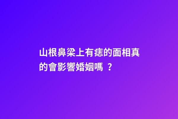 山根鼻梁上有痣的面相真的會影響婚姻嗎？